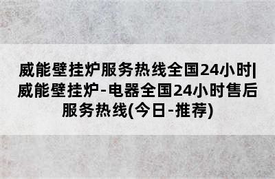 威能壁挂炉服务热线全国24小时|威能壁挂炉-电器全国24小时售后服务热线(今日-推荐)